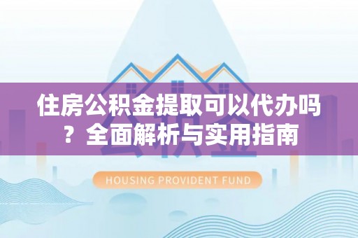 汉源住房公积金提取可以代办吗？全面解析与实用指南
