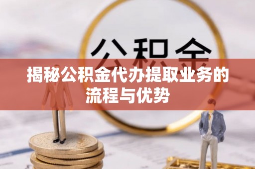 汉源揭秘公积金代办提取业务的流程与优势