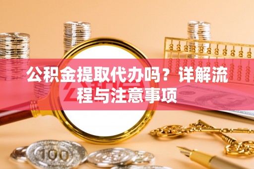 汉源公积金提取代办吗？详解流程与注意事项