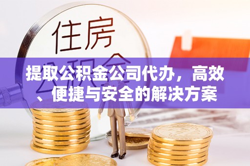 汉源提取公积金公司代办，高效、便捷与安全的解决方案