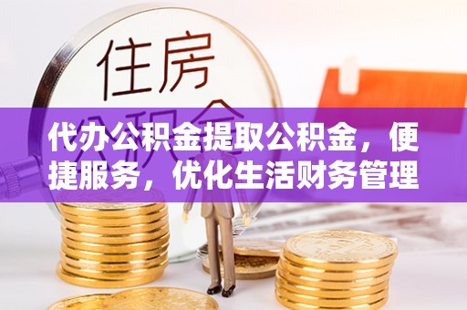 汉源代办公积金提取公积金，便捷服务，优化生活财务管理