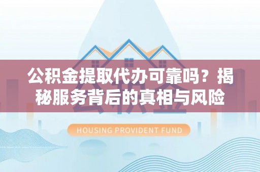 汉源公积金提取代办可靠吗？揭秘服务背后的真相与风险