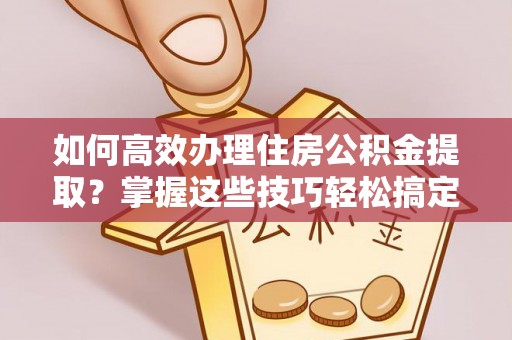 汉源如何高效办理住房公积金提取？掌握这些技巧轻松搞定