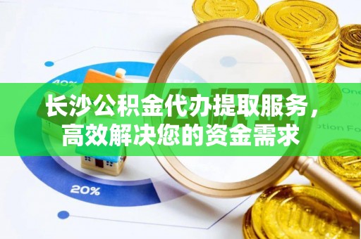汉源长沙公积金代办提取服务，高效解决您的资金需求