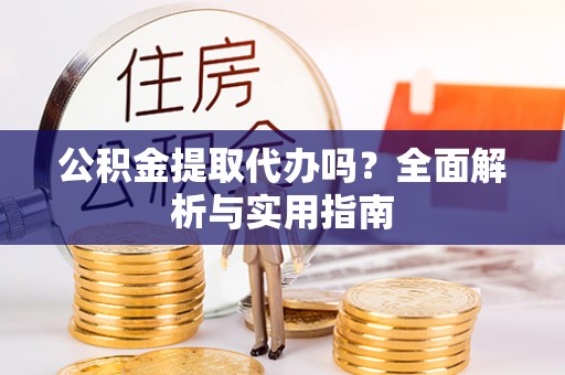 汉源公积金提取代办吗？全面解析与实用指南
