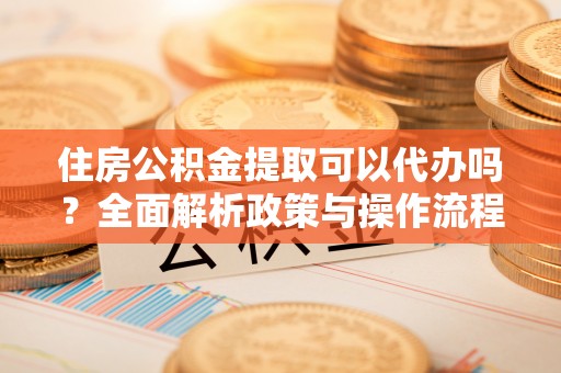 汉源住房公积金提取可以代办吗？全面解析政策与操作流程