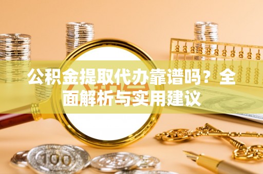 汉源公积金提取代办靠谱吗？全面解析与实用建议