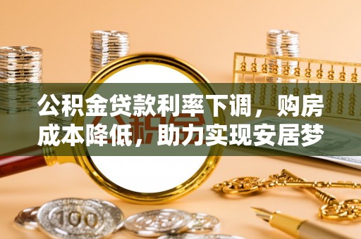 汉源公积金贷款利率下调，购房成本降低，助力实现安居梦