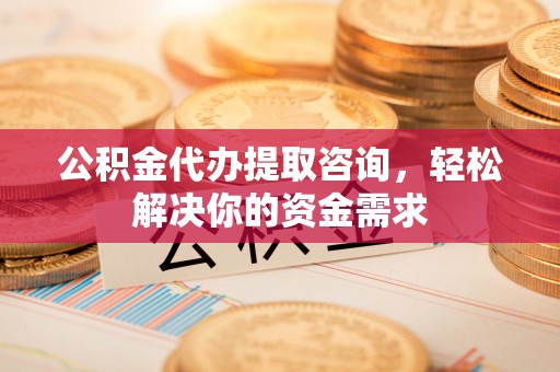 汉源公积金代办提取咨询，轻松解决你的资金需求