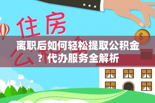 汉源离职后如何轻松提取公积金？代办服务全解析