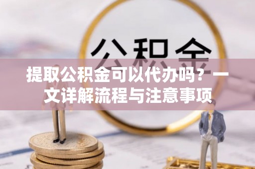 汉源提取公积金可以代办吗？一文详解流程与注意事项