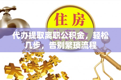 汉源代办提取离职公积金，轻松几步，告别繁琐流程