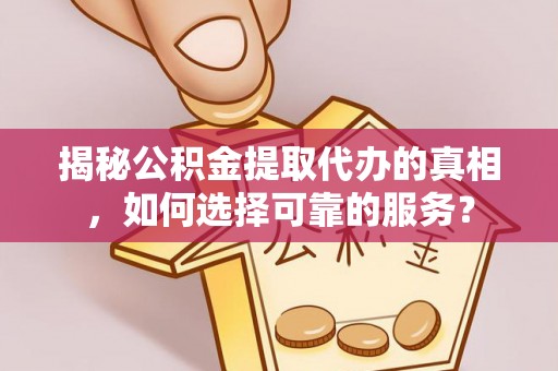 汉源揭秘公积金提取代办的真相，如何选择可靠的服务？