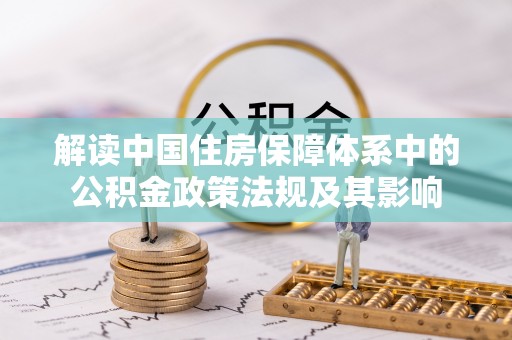 汉源解读中国住房保障体系中的公积金政策法规及其影响
