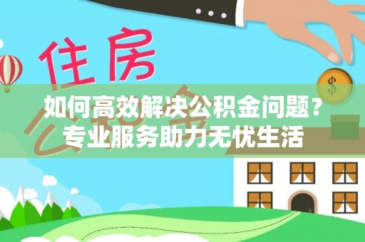 汉源如何高效解决公积金问题？专业服务助力无忧生活