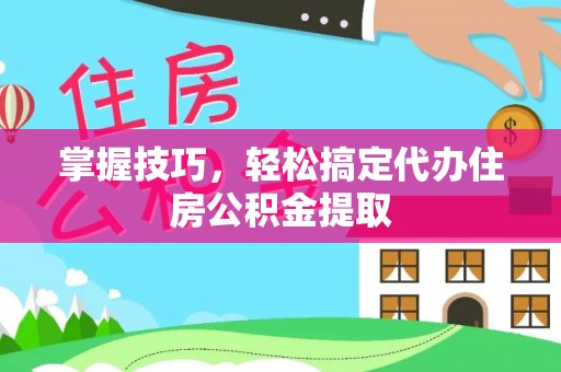 汉源掌握技巧，轻松搞定代办住房公积金提取