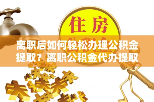 汉源离职后如何轻松办理公积金提取？离职公积金代办提取全攻略