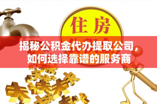 汉源揭秘公积金代办提取公司，如何选择靠谱的服务商