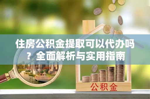 汉源住房公积金提取可以代办吗？全面解析与实用指南