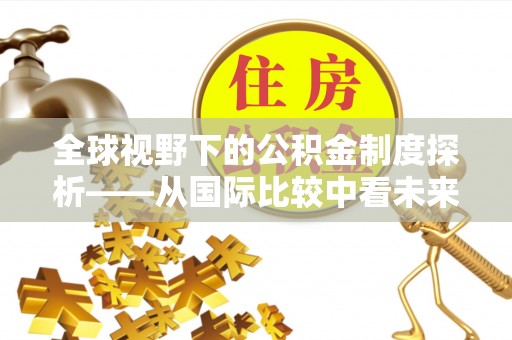 汉源全球视野下的公积金制度探析——从国际比较中看未来趋势