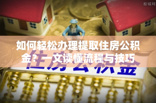 汉源如何轻松办理提取住房公积金？一文读懂流程与技巧