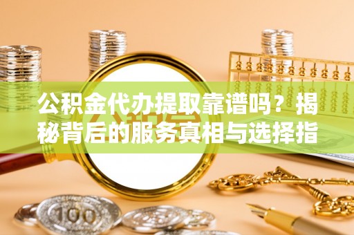 汉源公积金代办提取靠谱吗？揭秘背后的服务真相与选择指南