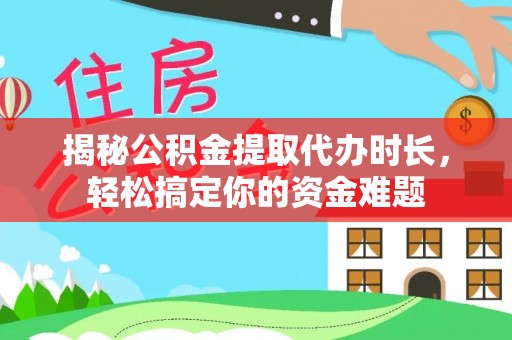 汉源揭秘公积金提取代办时长，轻松搞定你的资金难题