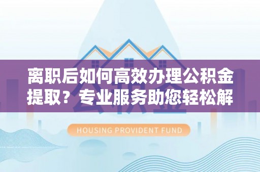 汉源离职后如何高效办理公积金提取？专业服务助您轻松解决