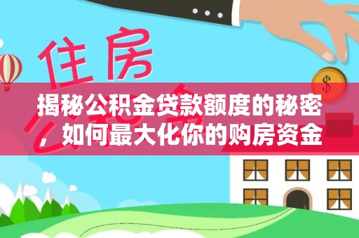 汉源揭秘公积金贷款额度的秘密，如何最大化你的购房资金