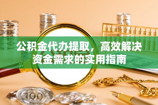 汉源公积金代办提取，高效解决资金需求的实用指南