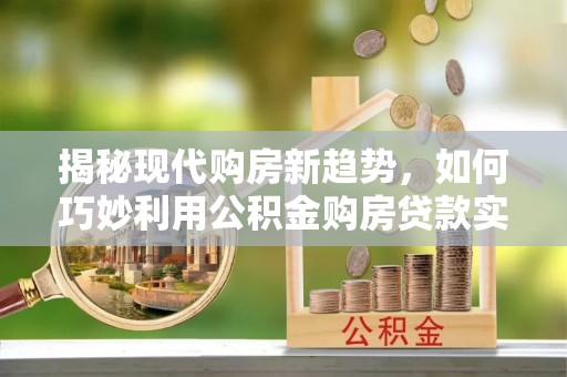汉源揭秘现代购房新趋势，如何巧妙利用公积金购房贷款实现梦想家园