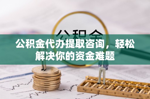 汉源公积金代办提取咨询，轻松解决你的资金难题