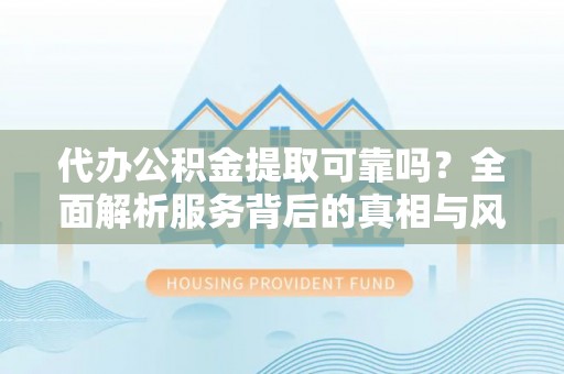 汉源代办公积金提取可靠吗？全面解析服务背后的真相与风险