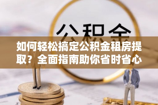 汉源如何轻松搞定公积金租房提取？全面指南助你省时省心