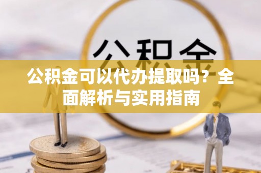 汉源公积金可以代办提取吗？全面解析与实用指南