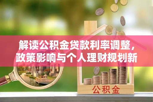 汉源解读公积金贷款利率调整，政策影响与个人理财规划新思路