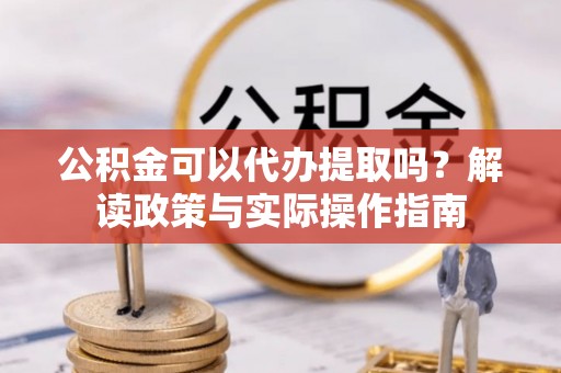 汉源公积金可以代办提取吗？解读政策与实际操作指南