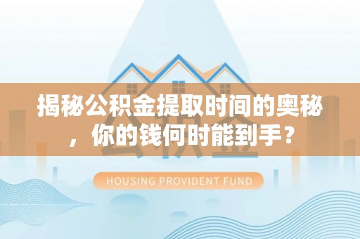 汉源揭秘公积金提取时间的奥秘，你的钱何时能到手？
