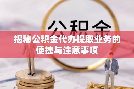 汉源揭秘公积金代办提取业务的便捷与注意事项