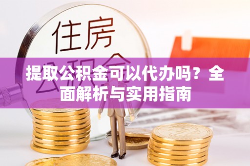 汉源提取公积金可以代办吗？全面解析与实用指南