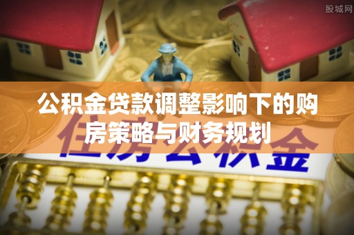 汉源公积金贷款调整影响下的购房策略与财务规划