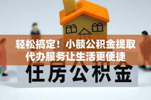 汉源轻松搞定！小额公积金提取代办服务让生活更便捷