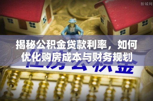 汉源揭秘公积金贷款利率，如何优化购房成本与财务规划