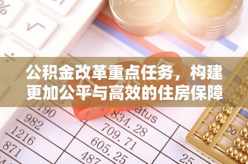 汉源公积金改革重点任务，构建更加公平与高效的住房保障体系