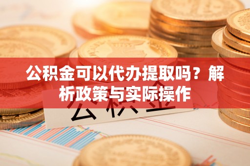 汉源公积金可以代办提取吗？解析政策与实际操作