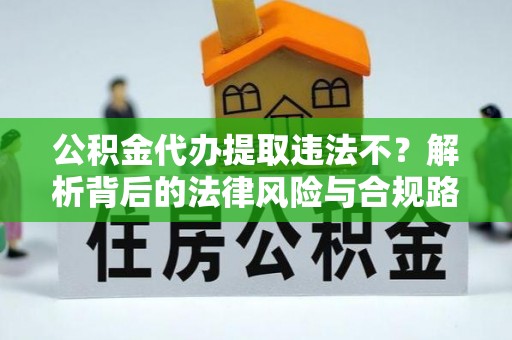 汉源公积金代办提取违法不？解析背后的法律风险与合规路径