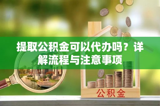 汉源提取公积金可以代办吗？详解流程与注意事项
