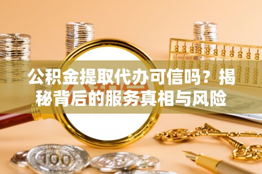 汉源公积金提取代办可信吗？揭秘背后的服务真相与风险