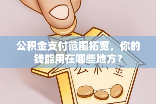 汉源公积金支付范围拓宽，你的钱能用在哪些地方？