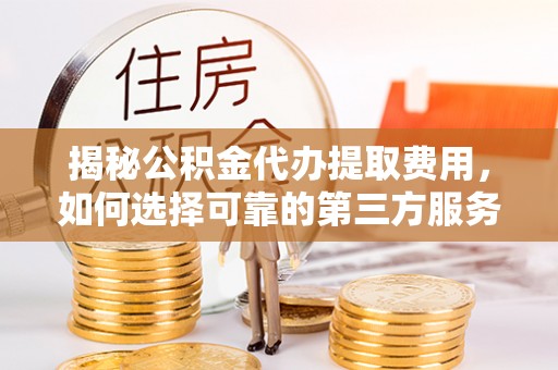 汉源揭秘公积金代办提取费用，如何选择可靠的第三方服务